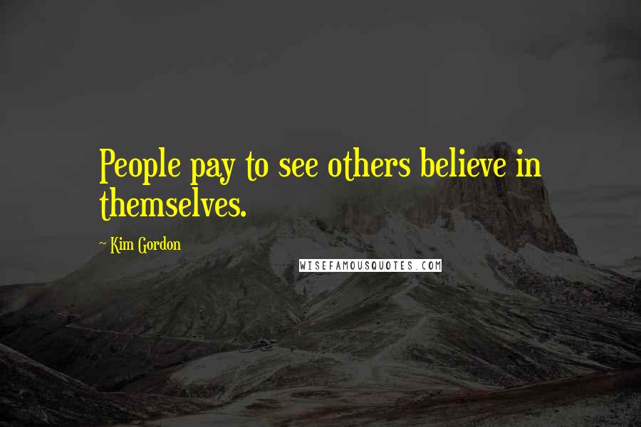 Kim Gordon Quotes: People pay to see others believe in themselves.