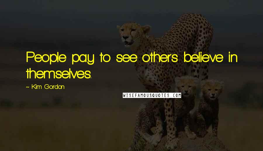 Kim Gordon Quotes: People pay to see others believe in themselves.