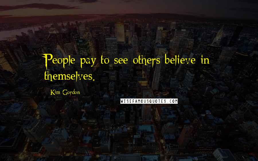 Kim Gordon Quotes: People pay to see others believe in themselves.