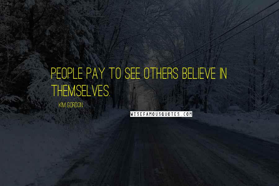 Kim Gordon Quotes: People pay to see others believe in themselves.