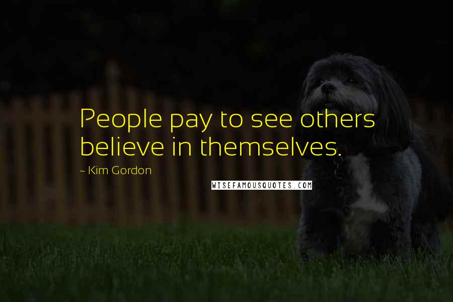 Kim Gordon Quotes: People pay to see others believe in themselves.