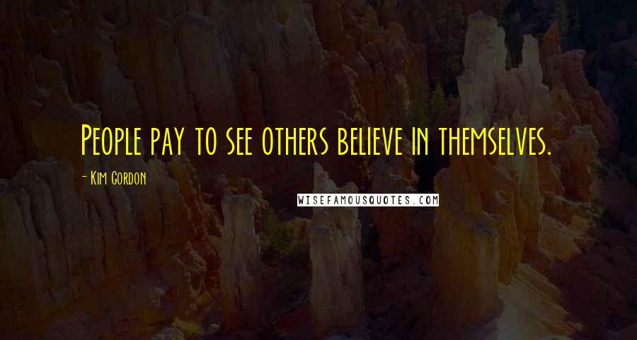 Kim Gordon Quotes: People pay to see others believe in themselves.