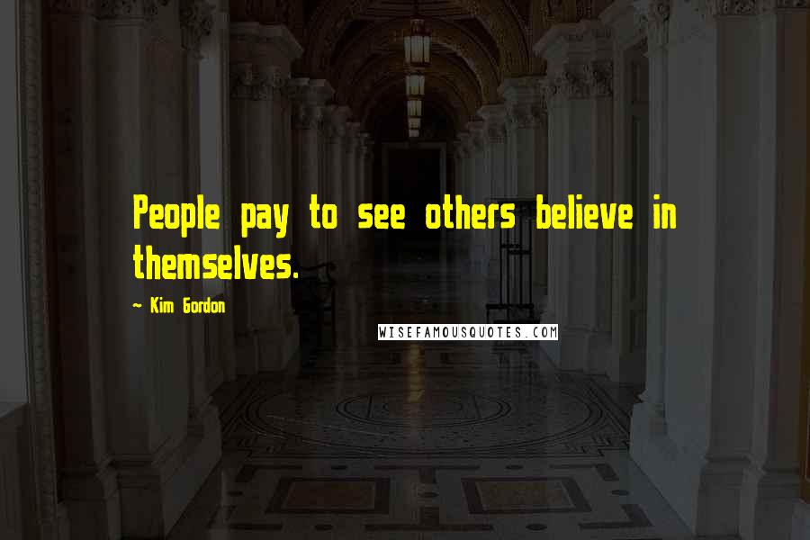 Kim Gordon Quotes: People pay to see others believe in themselves.