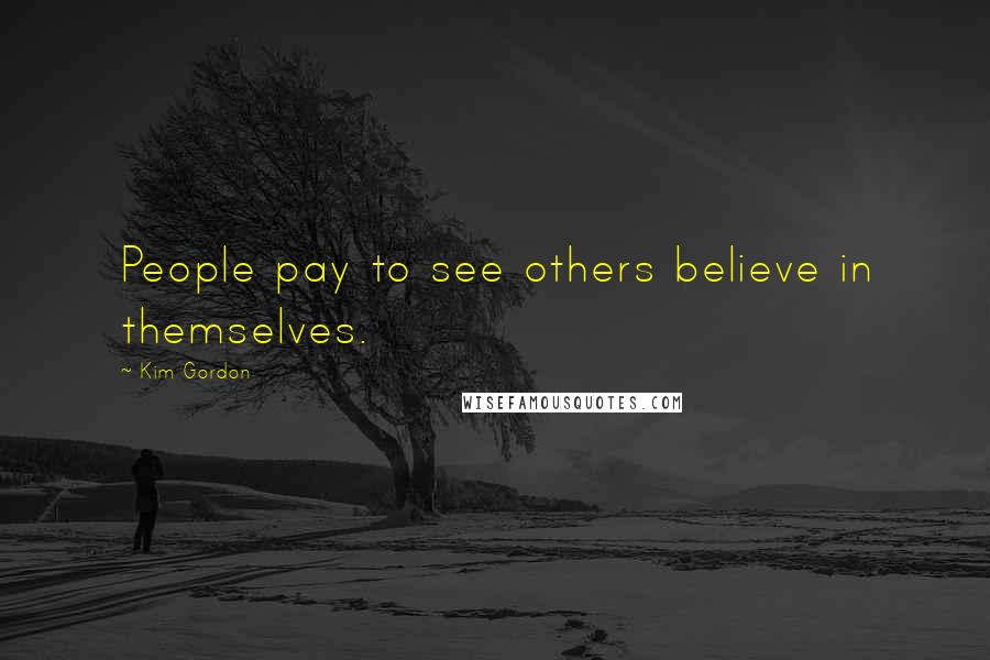 Kim Gordon Quotes: People pay to see others believe in themselves.