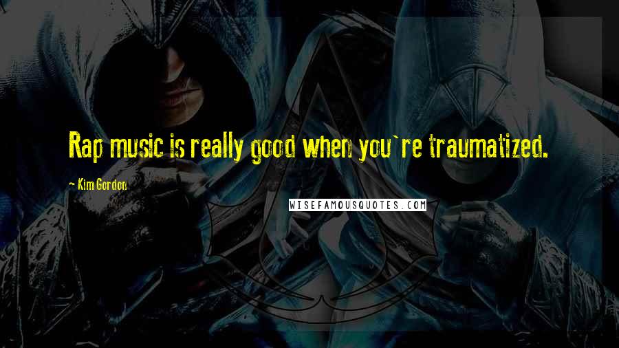 Kim Gordon Quotes: Rap music is really good when you're traumatized.