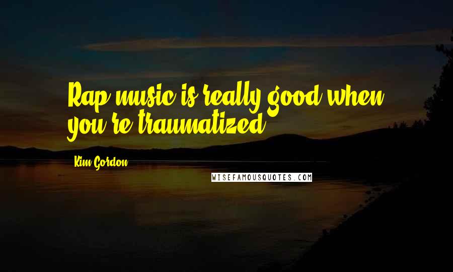 Kim Gordon Quotes: Rap music is really good when you're traumatized.