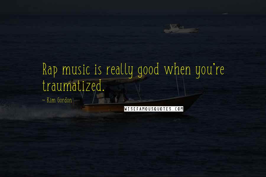 Kim Gordon Quotes: Rap music is really good when you're traumatized.