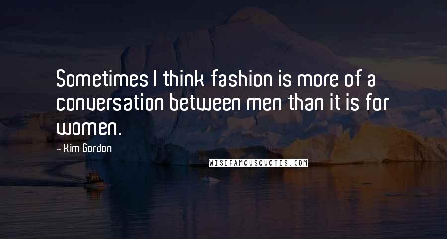 Kim Gordon Quotes: Sometimes I think fashion is more of a conversation between men than it is for women.