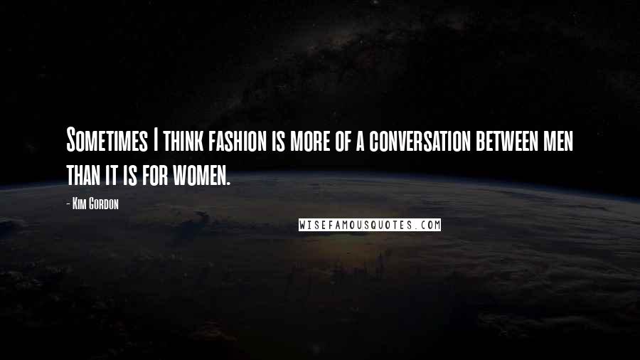 Kim Gordon Quotes: Sometimes I think fashion is more of a conversation between men than it is for women.