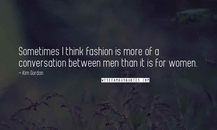 Kim Gordon Quotes: Sometimes I think fashion is more of a conversation between men than it is for women.