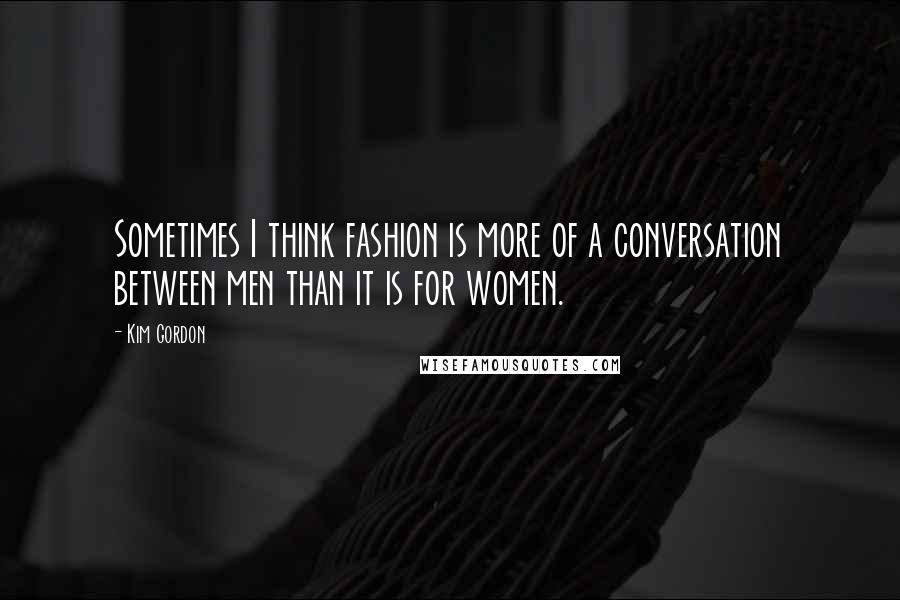 Kim Gordon Quotes: Sometimes I think fashion is more of a conversation between men than it is for women.