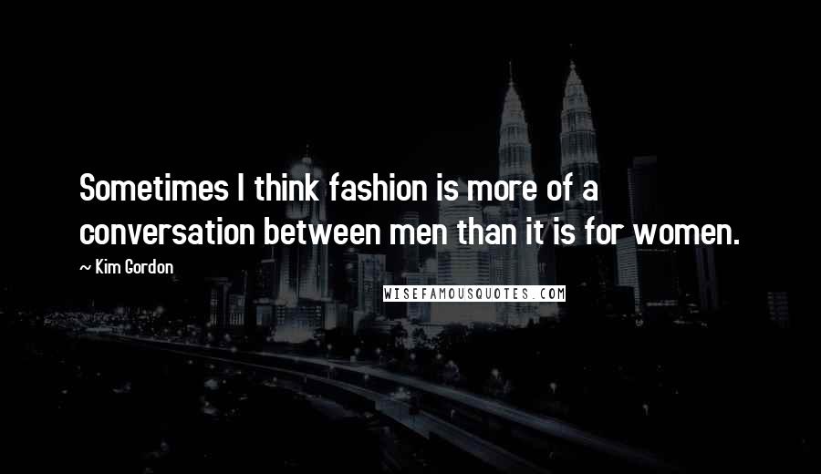 Kim Gordon Quotes: Sometimes I think fashion is more of a conversation between men than it is for women.