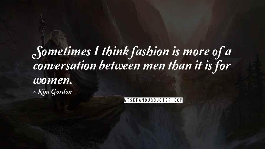 Kim Gordon Quotes: Sometimes I think fashion is more of a conversation between men than it is for women.