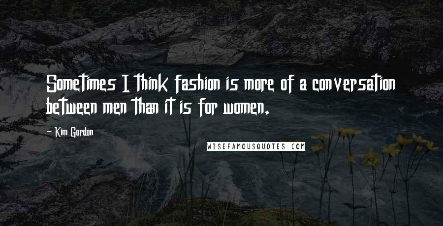 Kim Gordon Quotes: Sometimes I think fashion is more of a conversation between men than it is for women.