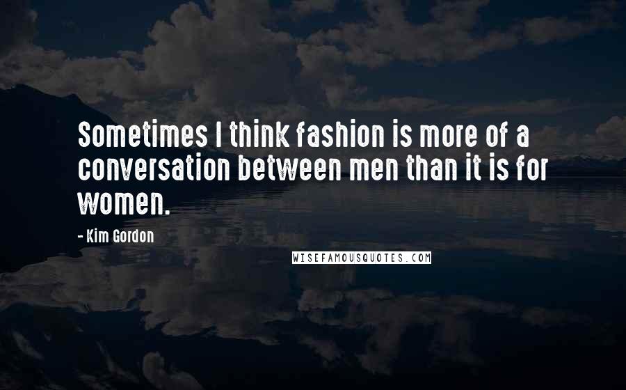 Kim Gordon Quotes: Sometimes I think fashion is more of a conversation between men than it is for women.