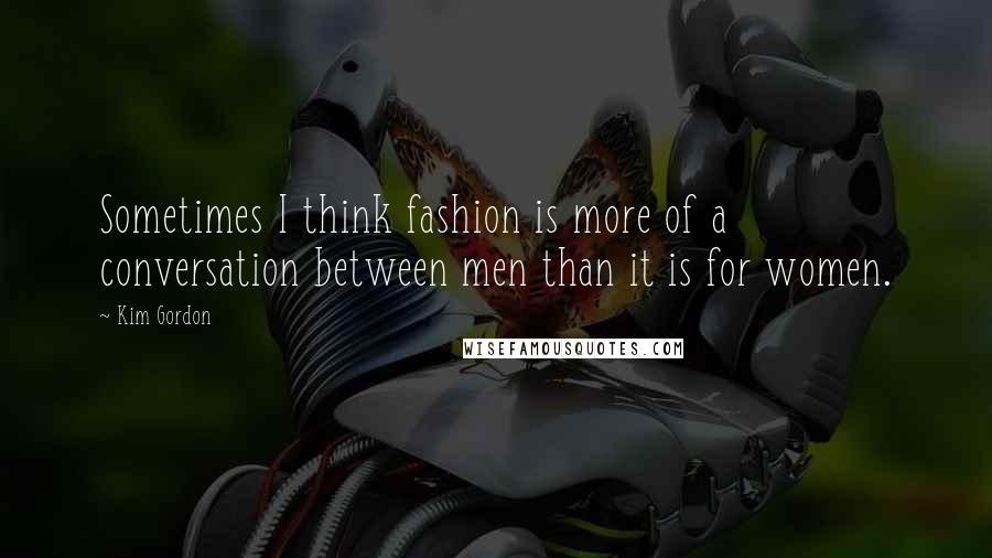 Kim Gordon Quotes: Sometimes I think fashion is more of a conversation between men than it is for women.