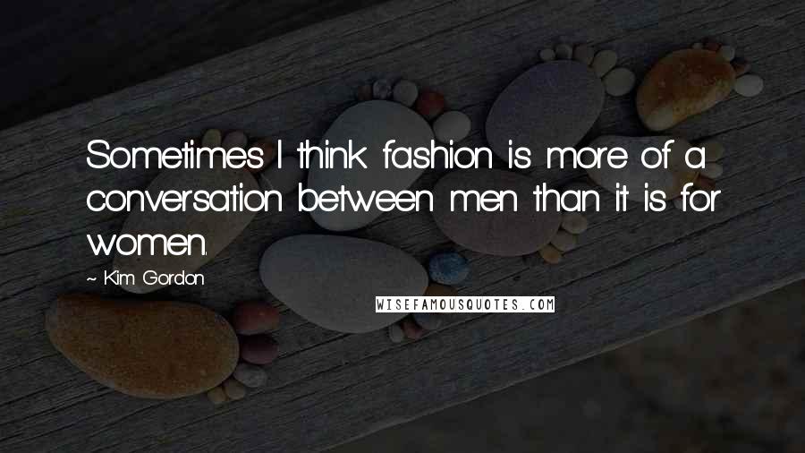 Kim Gordon Quotes: Sometimes I think fashion is more of a conversation between men than it is for women.