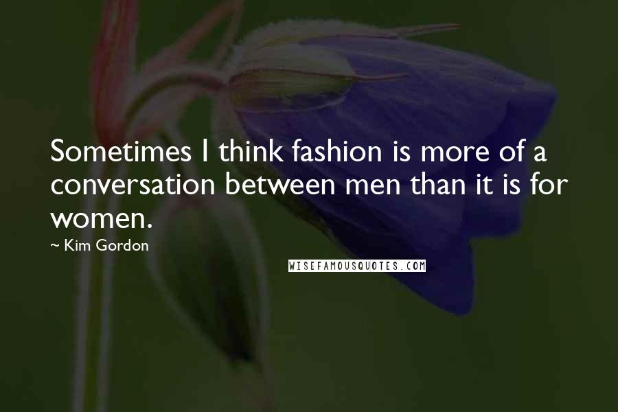 Kim Gordon Quotes: Sometimes I think fashion is more of a conversation between men than it is for women.