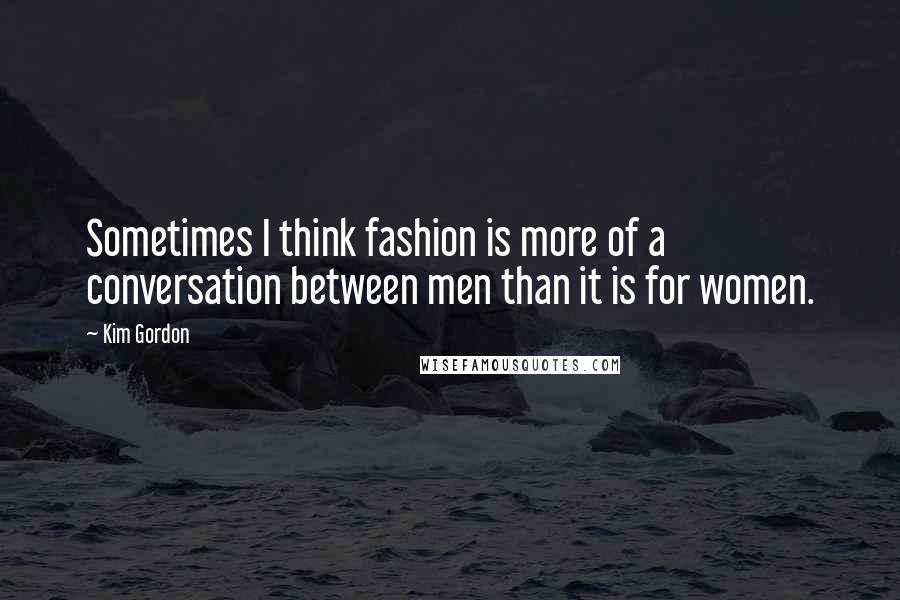 Kim Gordon Quotes: Sometimes I think fashion is more of a conversation between men than it is for women.