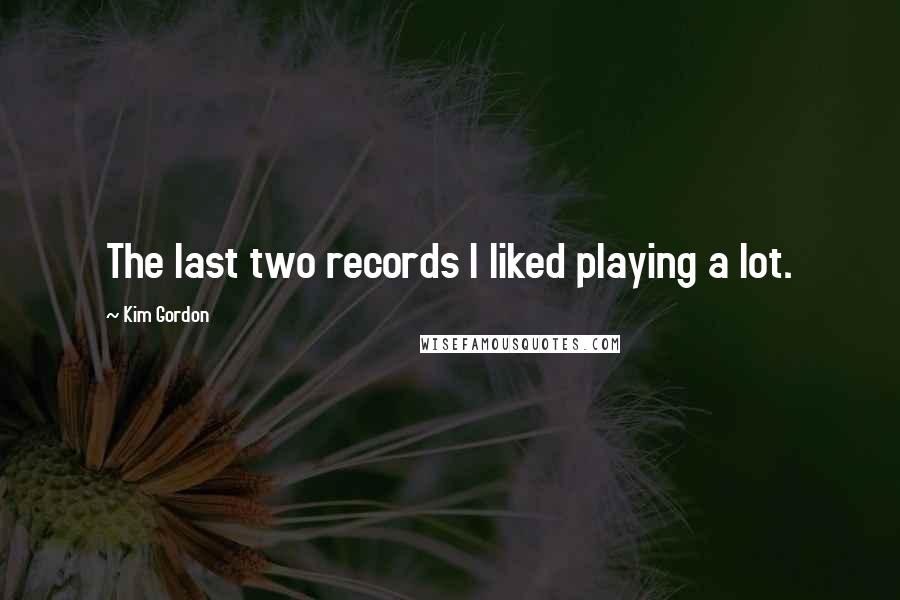 Kim Gordon Quotes: The last two records I liked playing a lot.