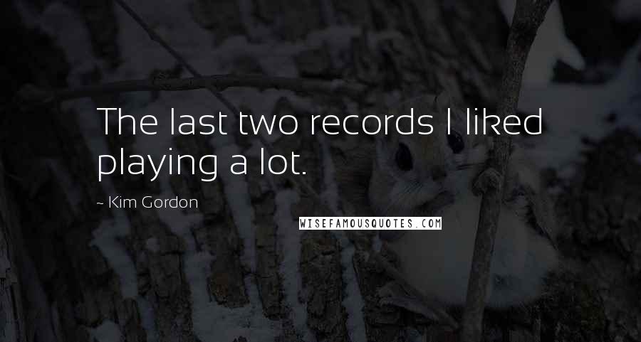 Kim Gordon Quotes: The last two records I liked playing a lot.