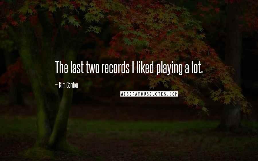 Kim Gordon Quotes: The last two records I liked playing a lot.
