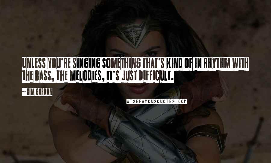 Kim Gordon Quotes: Unless you're singing something that's kind of in rhythm with the bass, the melodies, it's just difficult.
