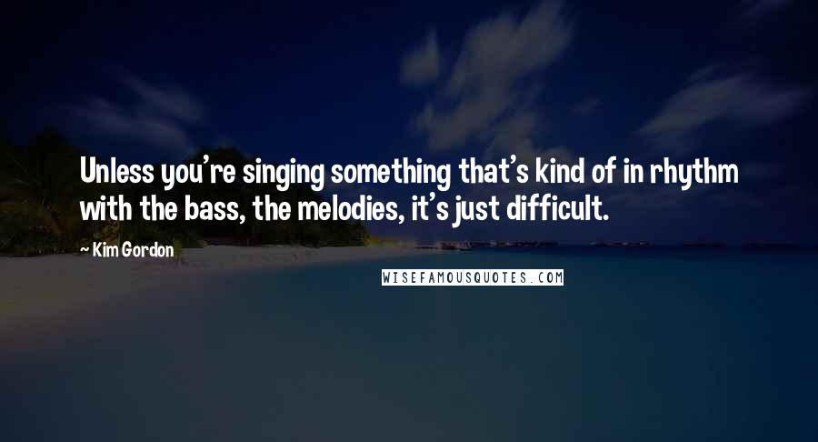 Kim Gordon Quotes: Unless you're singing something that's kind of in rhythm with the bass, the melodies, it's just difficult.