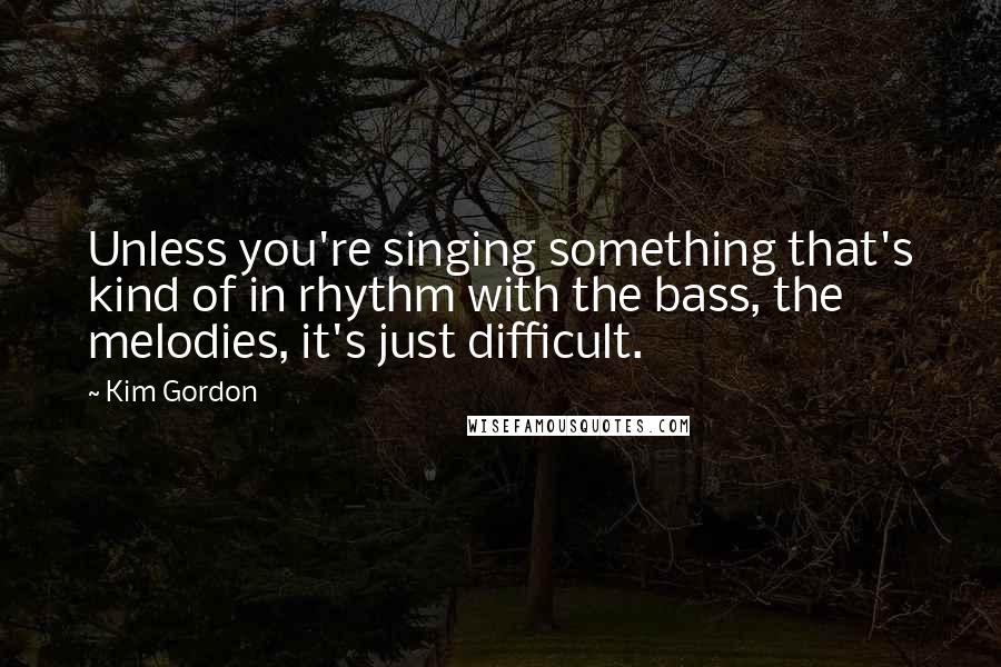 Kim Gordon Quotes: Unless you're singing something that's kind of in rhythm with the bass, the melodies, it's just difficult.