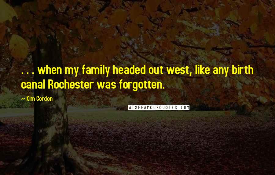 Kim Gordon Quotes: . . . when my family headed out west, like any birth canal Rochester was forgotten.
