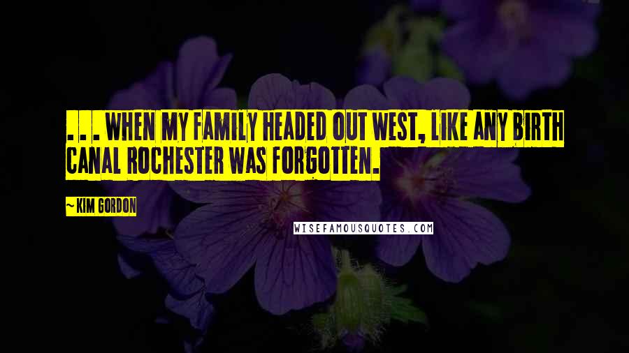 Kim Gordon Quotes: . . . when my family headed out west, like any birth canal Rochester was forgotten.