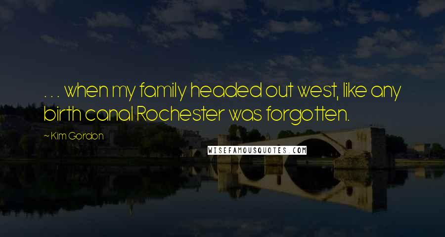 Kim Gordon Quotes: . . . when my family headed out west, like any birth canal Rochester was forgotten.