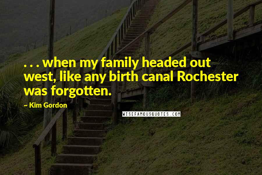 Kim Gordon Quotes: . . . when my family headed out west, like any birth canal Rochester was forgotten.