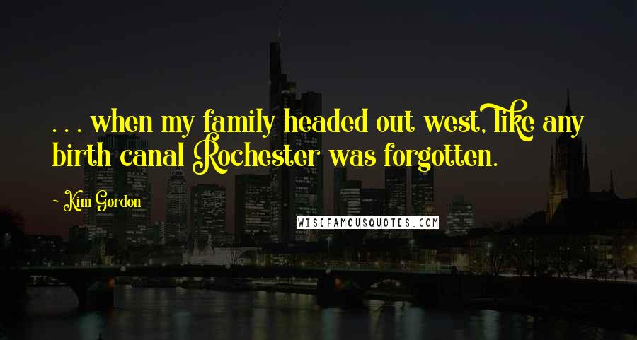 Kim Gordon Quotes: . . . when my family headed out west, like any birth canal Rochester was forgotten.