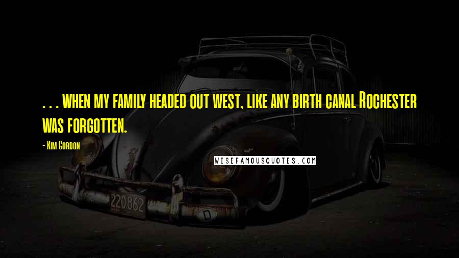 Kim Gordon Quotes: . . . when my family headed out west, like any birth canal Rochester was forgotten.