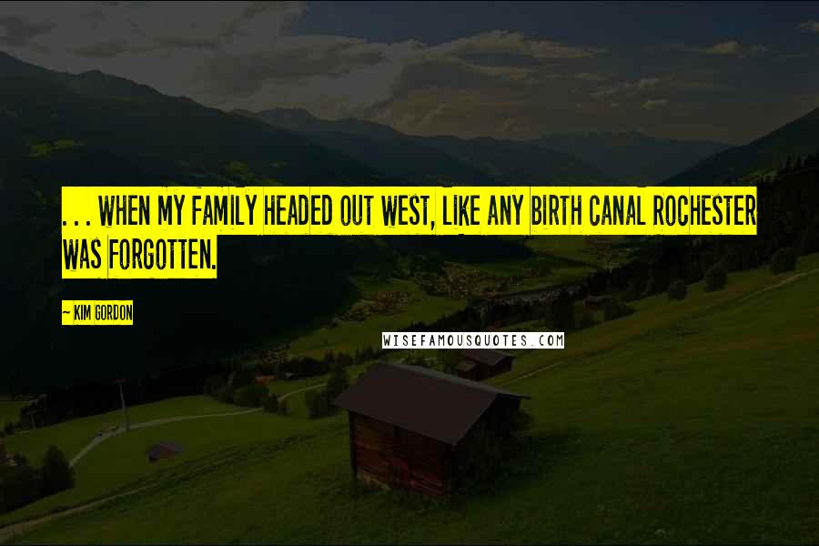 Kim Gordon Quotes: . . . when my family headed out west, like any birth canal Rochester was forgotten.