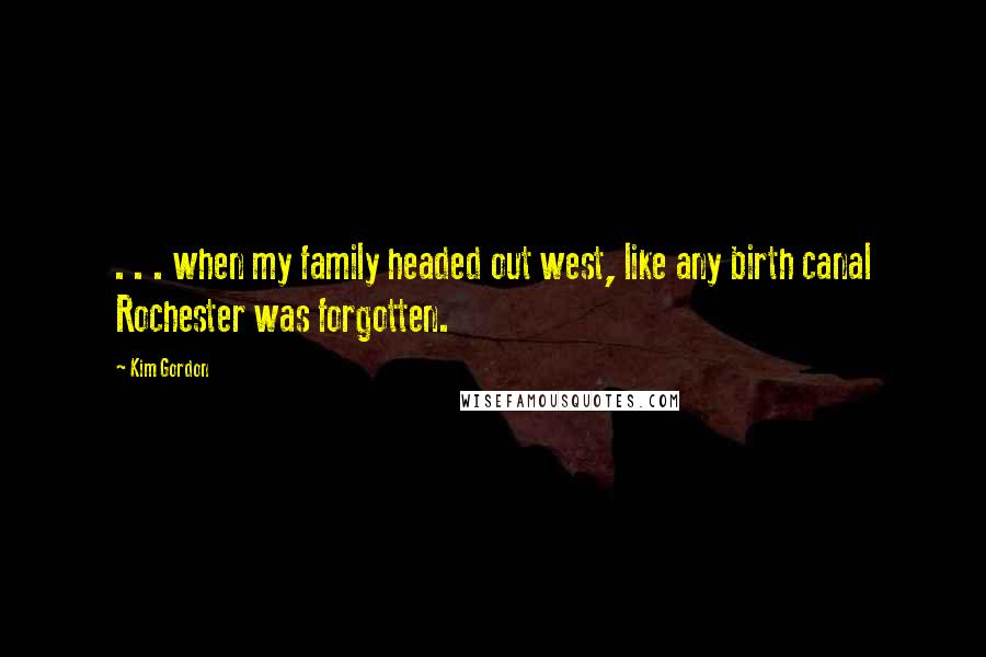 Kim Gordon Quotes: . . . when my family headed out west, like any birth canal Rochester was forgotten.