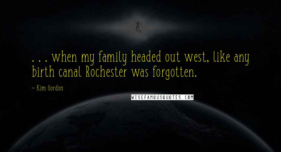 Kim Gordon Quotes: . . . when my family headed out west, like any birth canal Rochester was forgotten.