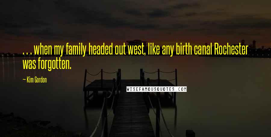 Kim Gordon Quotes: . . . when my family headed out west, like any birth canal Rochester was forgotten.