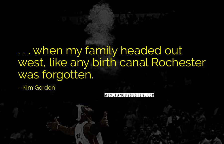 Kim Gordon Quotes: . . . when my family headed out west, like any birth canal Rochester was forgotten.