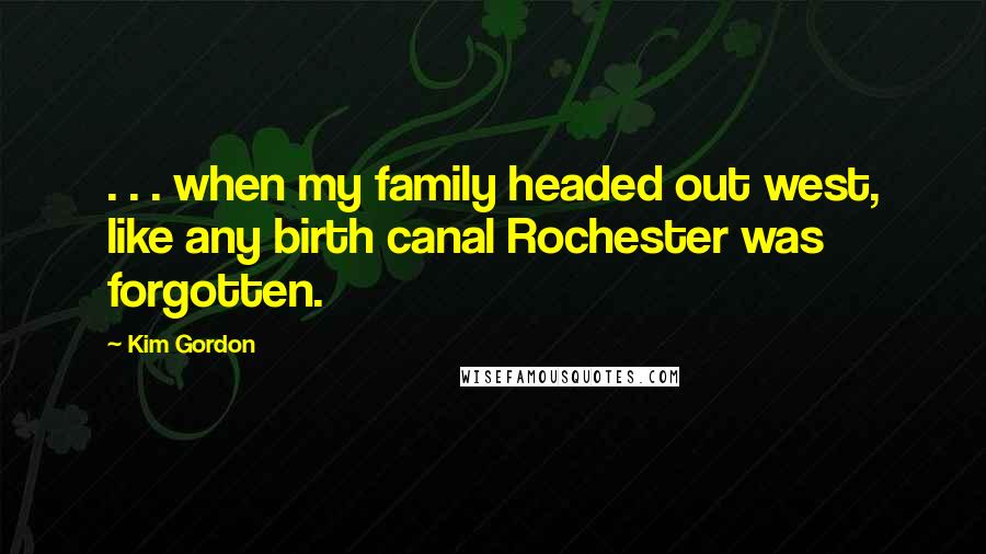 Kim Gordon Quotes: . . . when my family headed out west, like any birth canal Rochester was forgotten.