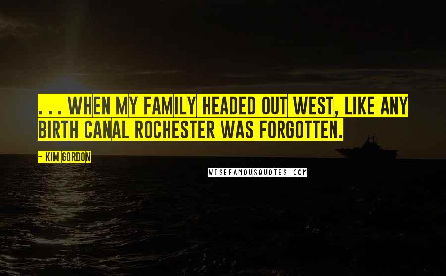 Kim Gordon Quotes: . . . when my family headed out west, like any birth canal Rochester was forgotten.