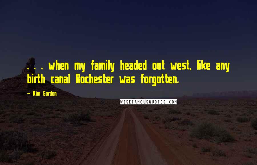 Kim Gordon Quotes: . . . when my family headed out west, like any birth canal Rochester was forgotten.