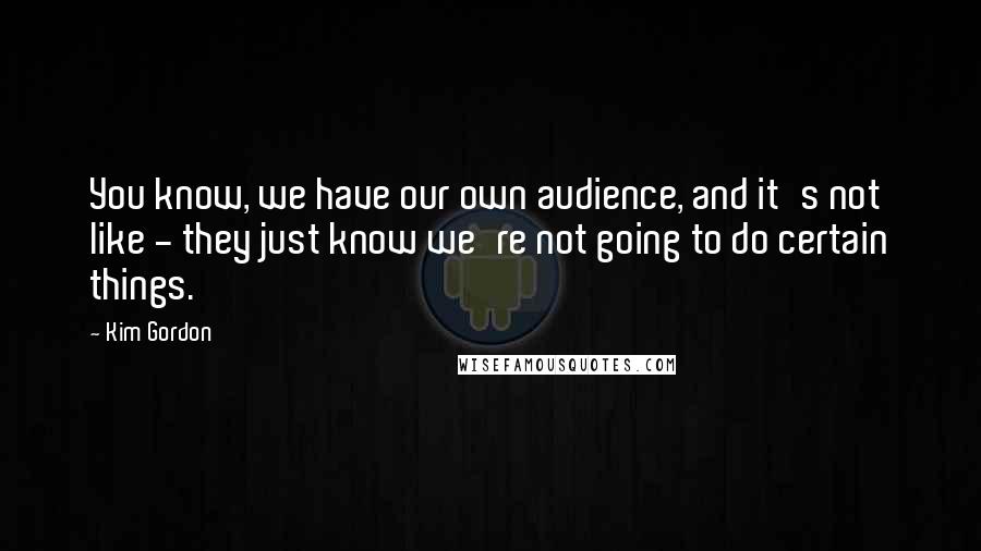 Kim Gordon Quotes: You know, we have our own audience, and it's not like - they just know we're not going to do certain things.