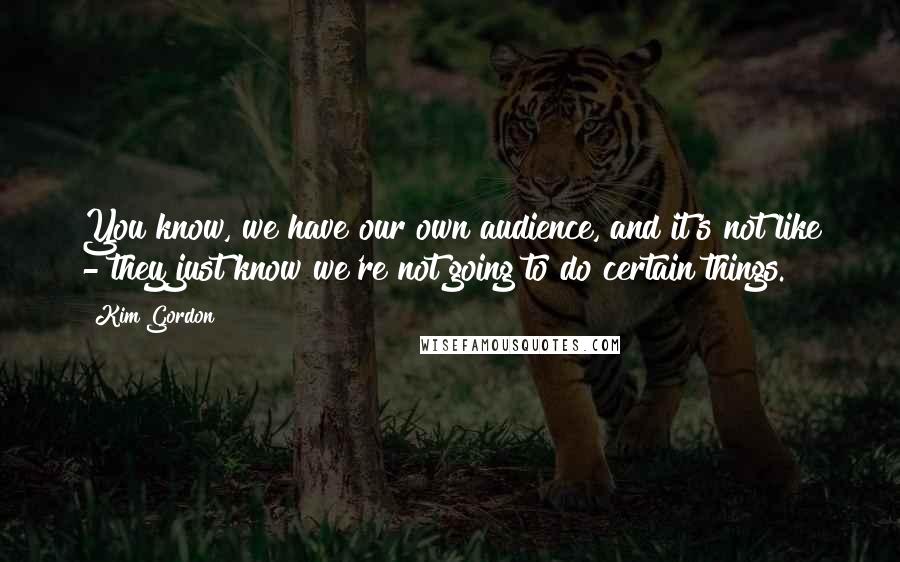 Kim Gordon Quotes: You know, we have our own audience, and it's not like - they just know we're not going to do certain things.