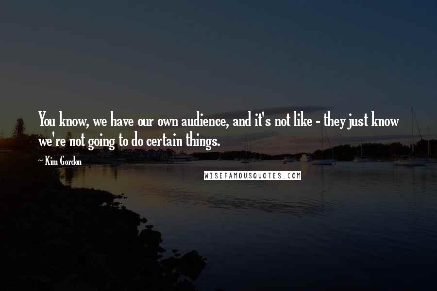 Kim Gordon Quotes: You know, we have our own audience, and it's not like - they just know we're not going to do certain things.