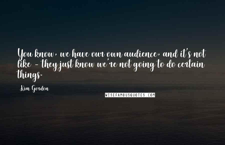 Kim Gordon Quotes: You know, we have our own audience, and it's not like - they just know we're not going to do certain things.