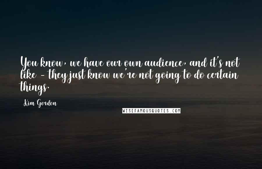 Kim Gordon Quotes: You know, we have our own audience, and it's not like - they just know we're not going to do certain things.