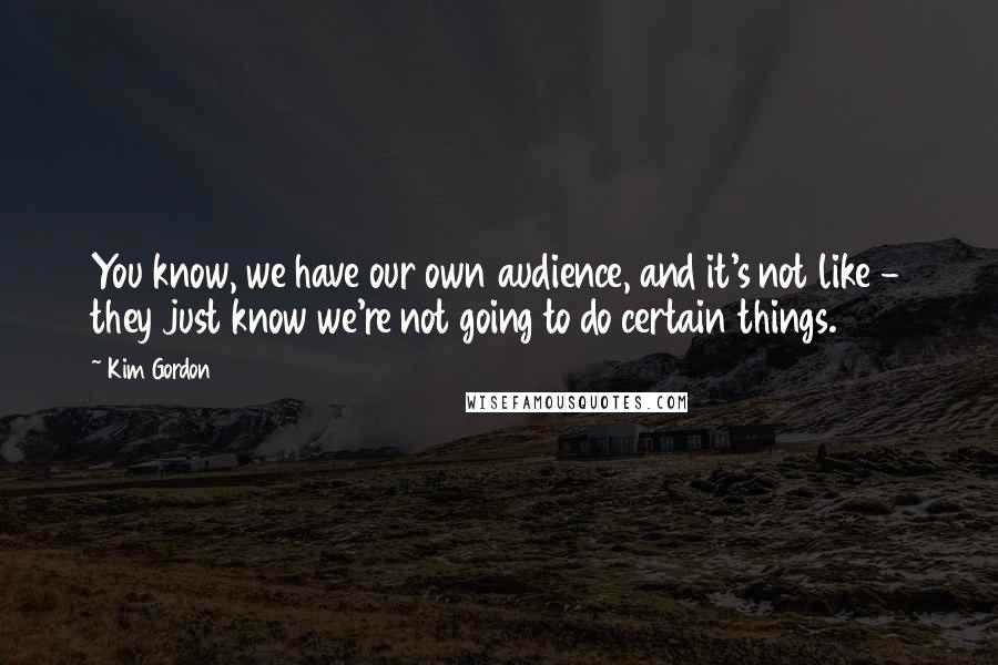 Kim Gordon Quotes: You know, we have our own audience, and it's not like - they just know we're not going to do certain things.