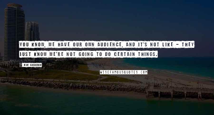 Kim Gordon Quotes: You know, we have our own audience, and it's not like - they just know we're not going to do certain things.